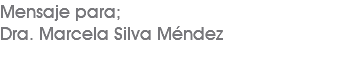 Mensaje para; Dra. Marcela Silva Méndez