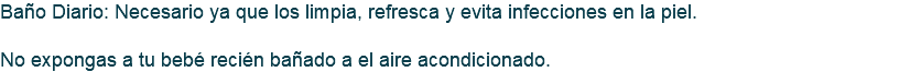 Baño Diario: Necesario ya que los limpia, refresca y evita infecciones en la piel. No expongas a tu bebé recién bañado a el aire acondicionado.