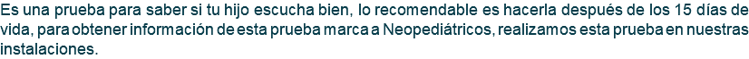 Es una prueba para saber si tu hijo escucha bien, lo recomendable es hacerla después de los 15 días de vida, para obtener información de esta prueba marca a Neopediátricos, realizamos esta prueba en nuestras instalaciones.