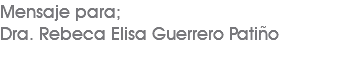 Mensaje para; Dra. Rebeca Elisa Guerrero Patiño