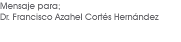 Mensaje para; Dr. Francisco Azahel Cortés Hernández