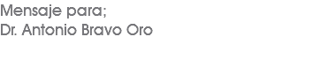 Mensaje para; Dr. Antonio Bravo Oro